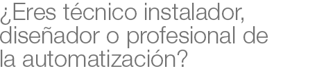 ¿Eres técnico instalador, diseñador o profesional de la automatización?